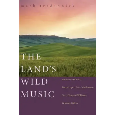 The Land's Wild Music: Encounters with Barry Lopez, Peter Matthiessen, Terry Tempest Williams, and James Galvin