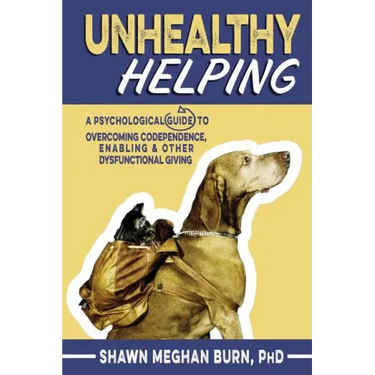 Unhealthy Helping: A Psychological Guide to Overcoming Codependence, Enabling, and Other Dysfunctional Giving