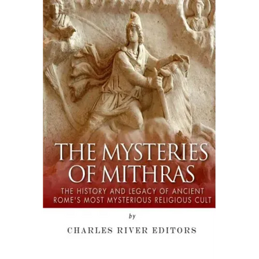 The Mysteries of Mithras: The History and Legacy of Ancient Rome's Most Mysterious Religious Cult