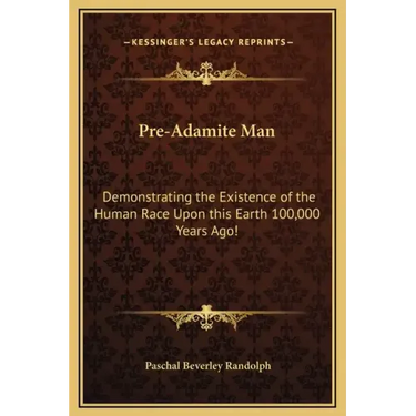 Pre-Adamite Man: Demonstrating the Existence of the Human Race Upon this Earth 100,000 Years Ago!