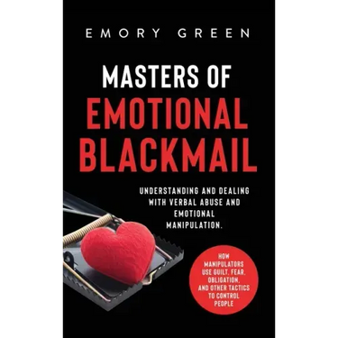Masters of Emotional Blackmail: Understanding and Dealing with Verbal Abuse and Emotional Manipulation. How Manipulators Use Guilt, Fear, Obligation,