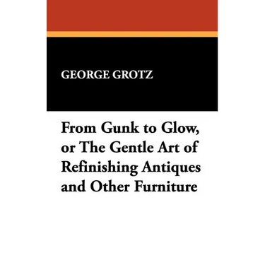 From Gunk to Glow, or The Gentle Art of Refinishing Antiques and Other Furniture