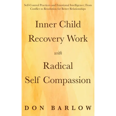 Inner Child Recovery Work with Radical Self Compassion: Self-Control Practices and Emotional Intelligence; From Conflict to Resolution for Better Rela
