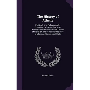 The History of Athens: Politically and Philosophically Considered, With the View to an Investigation of the Immediate Causes of Elevation, an
