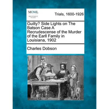 Guilty? Side Lights on the Batson Case a Recrudescense of the Murder of the Earll Family in Louisiana, 1902