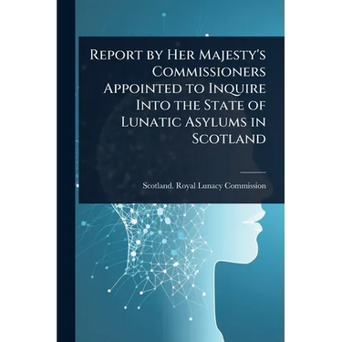Report by Her Majesty's Commissioners Appointed to Inquire Into the State of Lunatic Asylums in Scotland