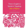 Think in English and Speak in Tagalog Like a Filipino: Your easy way of learning and pronouncing Tagalog Converse in Tagalog with confidence