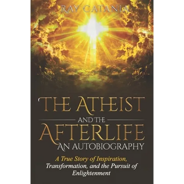 The Atheist and the Afterlife - an Autobiography: A True Story of Inspiration, Transformation, and the Pursuit of Enlightenment