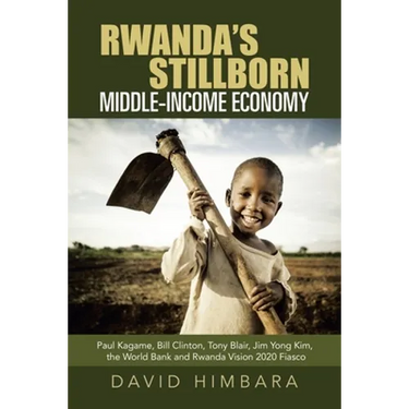 Rwanda's Stillborn Middle-Income Economy: Paul Kagame, Bill Clinton, Tony Blair, Jim Yong Kim, the World Bank and Rwanda Vision 2020 Fiasco