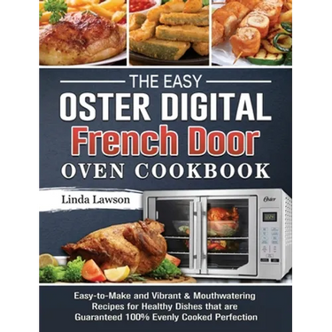 The Easy Oster Digital French Door Oven Cookbook: Easy-to-Make and Vibrant & Mouthwatering Recipes for Healthy Dishes that are Guaranteed 100% Evenly