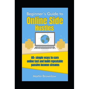 Beginner's Guide to Online Side Hustles: 60+ simple ways to earn online fast and build repeatable passive income streams