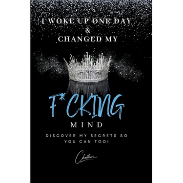 I Woke Up One Day & Changed My F*cking Mind: Discover My Secrets, So You Can Too!