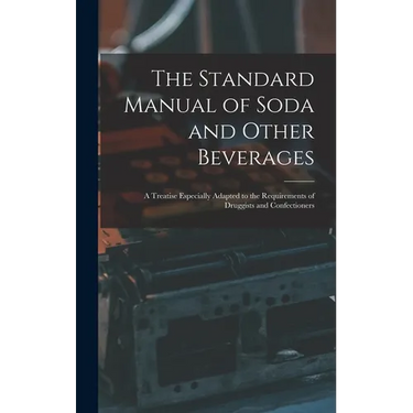 The Standard Manual of Soda and Other Beverages: A Treatise Especially Adapted to the Requirements of Druggists and Confectioners
