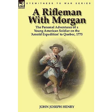 A Rifleman With Morgan: the Personal Adventures of a Young American Soldier on the 'Arnold Expedition' to Quebec, 1775