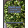 How To Make Vegetables Taste Good