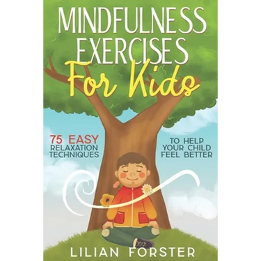 Mindfulness Exercises for Kids: 75 Easy Relaxation Techniques To Help Your Child Feel Better