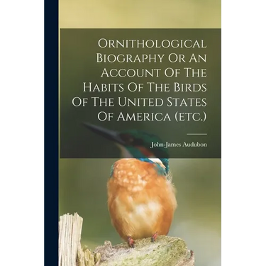 Ornithological Biography Or An Account Of The Habits Of The Birds Of The United States Of America (etc.)