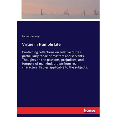 Virtue in Humble Life: Containing reflections on relative duties, particularly those of masters and servants. Thoughts on the passions, prejudices, an