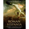 Roman Hispania: The History of Ancient Rome's Conquest of Spain and the Iberian Peninsula