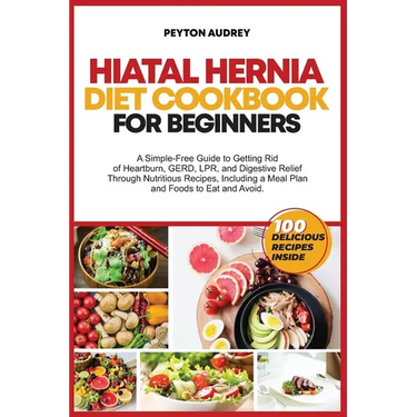 Hiatal Hernia Diet Cookbook for Beginners: A Simple-Free Guide to Getting Rid of Heartburn, GERD, LPR, and Digestive Relief Through Nutritious Recipes