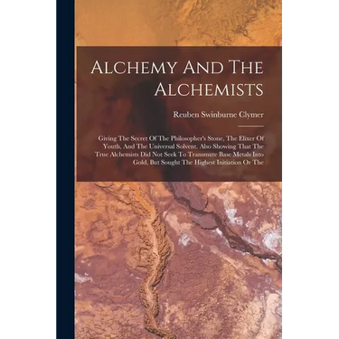 Alchemy And The Alchemists: Giving The Secret Of The Philosopher's Stone, The Elixer Of Youth, And The Universal Solvent. Also Showing That The Tr