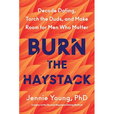 Burn the Haystack: Decode Dating, Torch the Duds, and Make Room for Men Who Matter