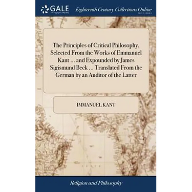 The Principles of Critical Philosophy, Selected From the Works of Emmanuel Kant ... and Expounded by James Sigismund Beck ... Translated From the Germ
