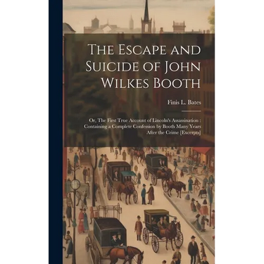 The Escape and Suicide of John Wilkes Booth: Or, The First True Account of Lincoln's Assassination: Containing a Complete Confession by Booth Many Yea