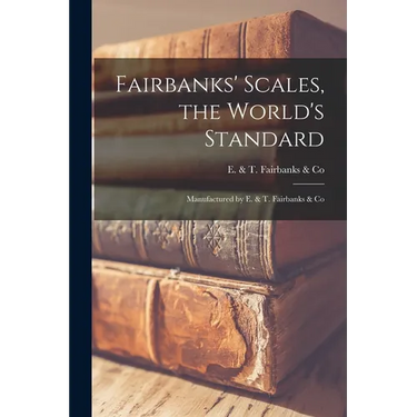 Fairbanks' Scales, the World's Standard: Manufactured by E. & T. Fairbanks & Co