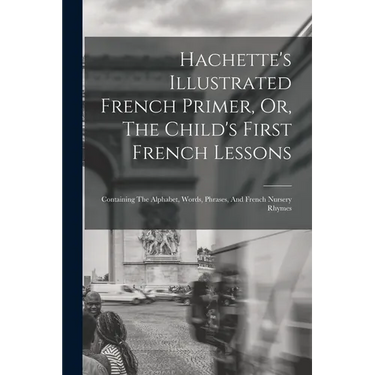 Hachette's Illustrated French Primer, Or, The Child's First French Lessons: Containing The Alphabet, Words, Phrases, And French Nursery Rhymes