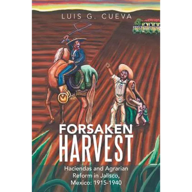 Forsaken Harvest: Haciendas and Agrarian Reform in Jalisco, Mexico: 1915-1940