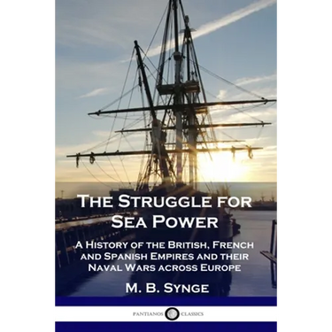 The Struggle for Sea Power: A History of the British, French and Spanish Empires and their Naval Wars across Europe