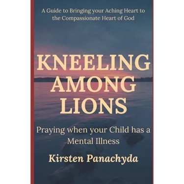 Kneeling Among Lions: Praying When Your Child has a Mental Illness