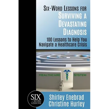Six-Word Lessons for Surviving a Devastating Diagnosis: 100 Lessons to Help You Nagivate a Healthcare Crisis