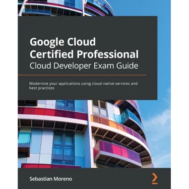 Google Cloud Certified Professional Cloud Developer Exam Guide: Modernize your applications using cloud-native services and best practices