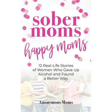 Sober Moms, Happy Moms: 12 Real-Life Stories of Women Who Gave Up Alcohol and Found a Better Way