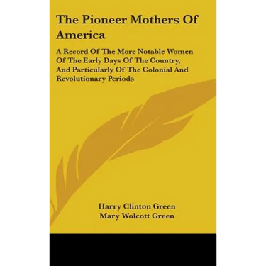 The Pioneer Mothers Of America: A Record Of The More Notable Women Of The Early Days Of The Country, And Particularly Of The Colonial And Revolutionar