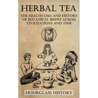 Herbal Tea - The Health Uses and History of Botanical Brews Across Civilizations and Time