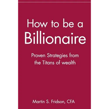 How to Be a Billionaire: Proven Strategies from the Titans of Wealth