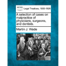 A selection of cases on malpractice of physicians, surgeons, and dentists.