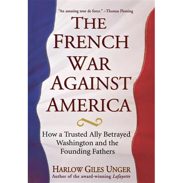 The French War Against America: How a Trusted Ally Betrayed Washington and the Founding Fathers