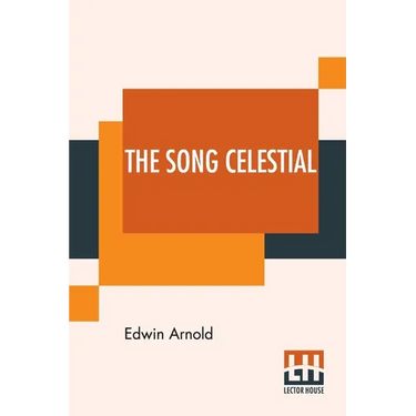 The Song Celestial: Or Bhagavad-Gita (From The Mahabharata) Being A Discourse Between Arjuna, Prince Of India, And The Supreme Being Under