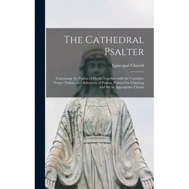 The Cathedral Psalter: Containing the Psalms of David Together With the Canticles, Proper Psalms, and Selections of Psalms, Pointed for Chant
