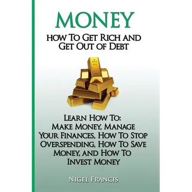 Money: How To Get Rich and Get Out of Debt: Learn How To: Make Money, Manage Your Finances, How To Stop Overspending, How To