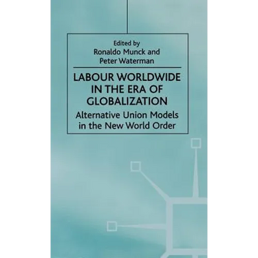 Labour Worldwide in the Era of Globalization: Alternative Union Models in the New World Order