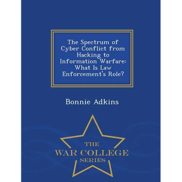 The Spectrum of Cyber Conflict from Hacking to Information Warfare: What Is Law Enforcement's Role? - War College Series