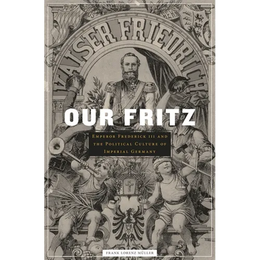Our Fritz: Emperor Frederick III and the Political Culture of Imperial Germany