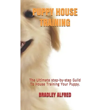 Puppy House Training: The Ultimate step-by-step Guild To House Training Your Puppy.