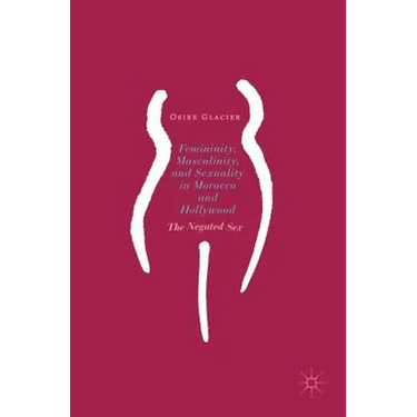 Femininity, Masculinity, and Sexuality in Morocco and Hollywood: The Negated Sex