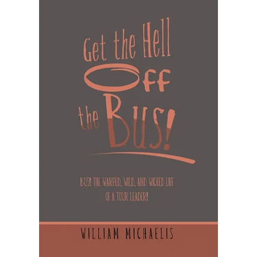 Get the Hell off the Bus!: Bus! the Warped, Wild, and Wicked Life of a Tour Leader!
